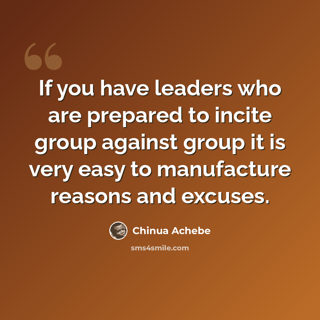 “If you have leaders who are prepared to incite group against group it is very easy to manufacture reasons and excuses.” quote by Chinua Achebe