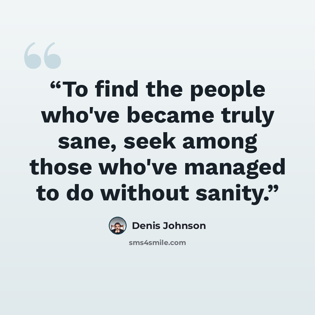 “To find the people who've became truly sane, seek among those who've managed to do without sanity.” quote by Denis Johnson