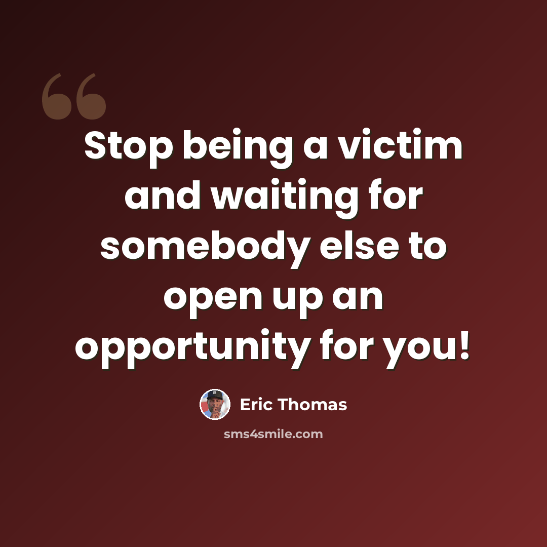 “Stop being a victim and waiting for somebody else to open up an opportunity for you!” quote by Eric Thomas
