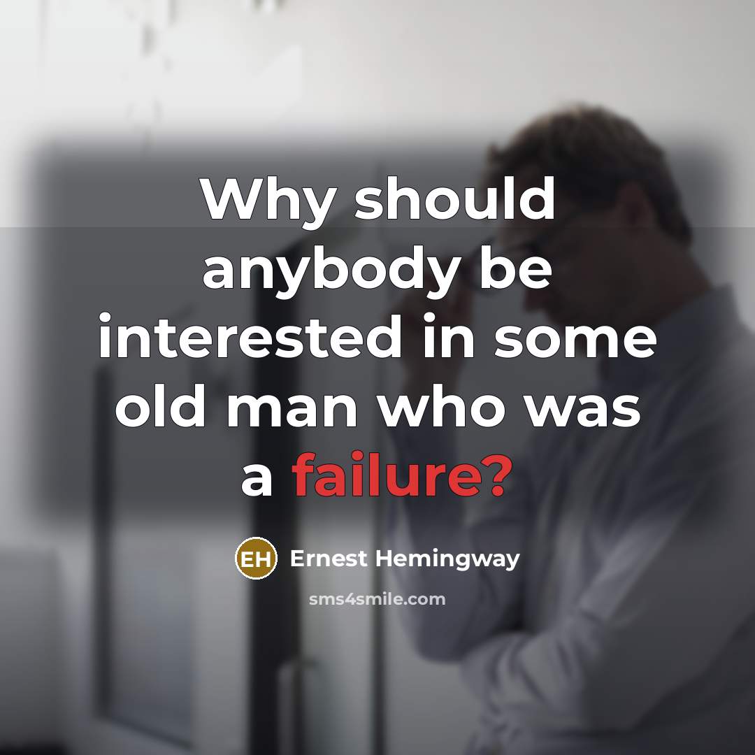 “Why should anybody be interested in some old man who was a failure?” quote by Ernest Hemingway