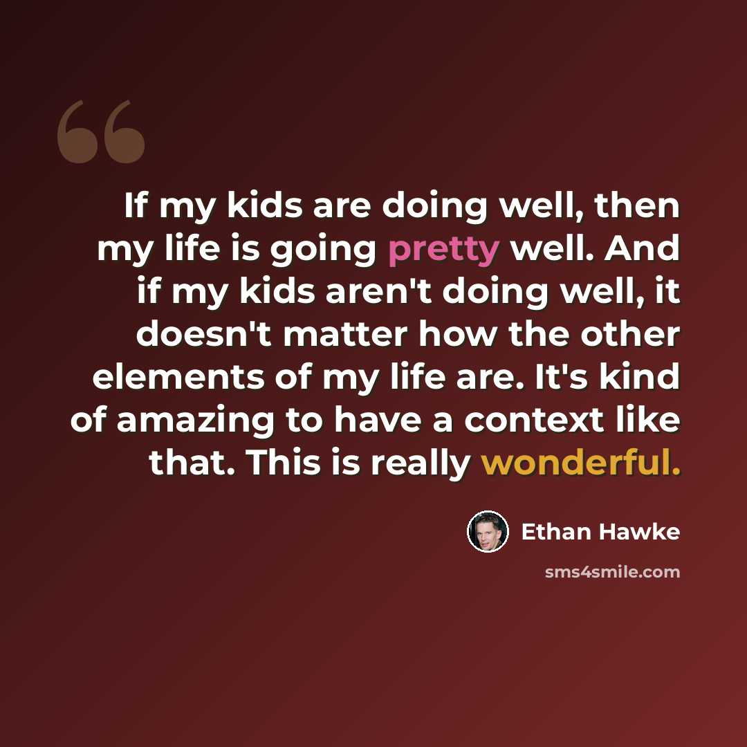 “If my kids are doing well, then my life is going pretty well. And if my kids aren't doing well, it doesn't matter how the other elements of my life are. It's kind of amazing to have a context like that. This is really wonderful.” quote by Ethan Hawke