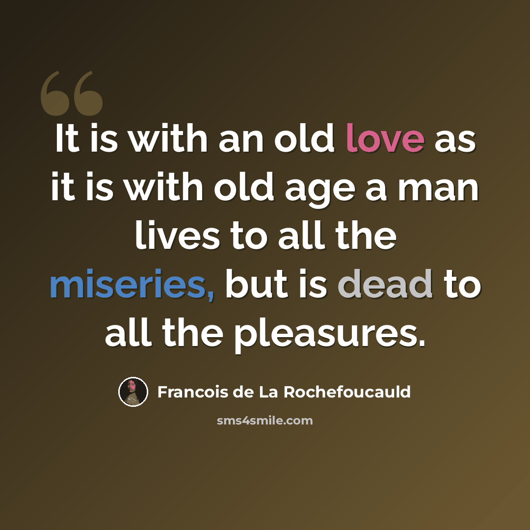 “It is with an old love as it is with old age a man lives to all the miseries, but is dead to all the pleasures.” quote by Francois de La Rochefoucauld