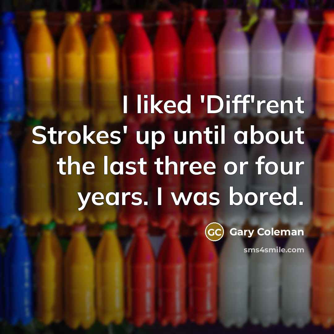 “I liked 'Diff'rent Strokes' up until about the last three or four years. I was bored.” quote by Gary Coleman