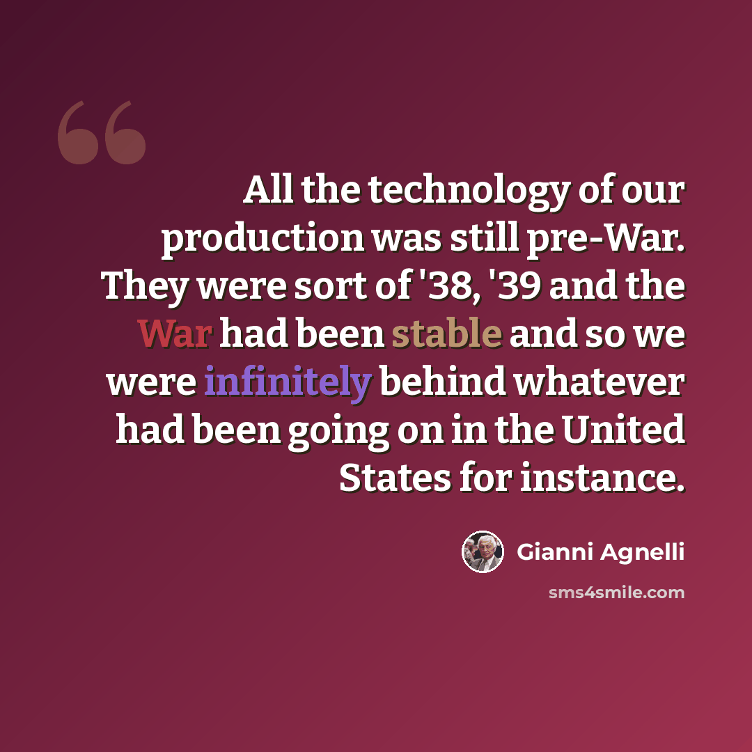 “All the technology of our production was still pre-War. They were sort of '38, '39 and the War had been stable and so we were infinitely behind whatever had been going on in the United States for instance.” quote by Gianni Agnelli