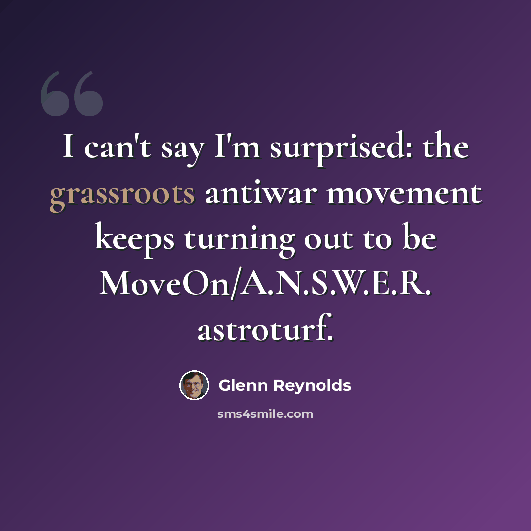 “I can't say I'm surprised: the grassroots antiwar movement keeps turning out to be MoveOn/A.N.S.W.E.R. astroturf.” quote by Glenn Reynolds