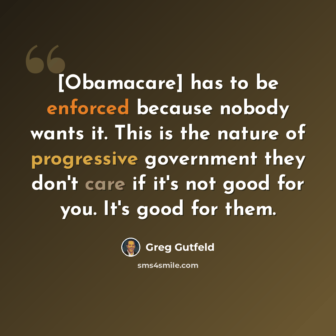 “[Obamacare] has to be enforced because nobody wants it. This is the nature of progressive government they don't care if it's not good for you. It's good for them.” quote by Greg Gutfeld