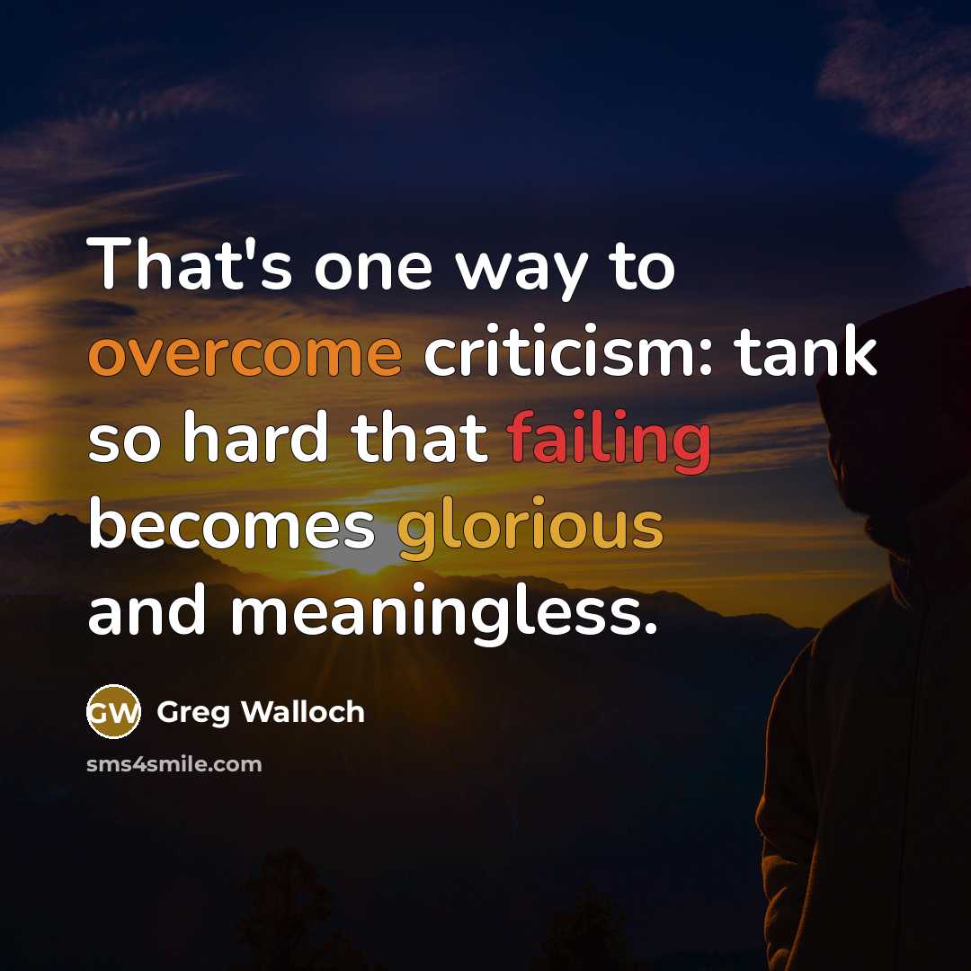 “That's one way to overcome criticism: tank so hard that failing becomes glorious and meaningless.” quote by Greg Walloch