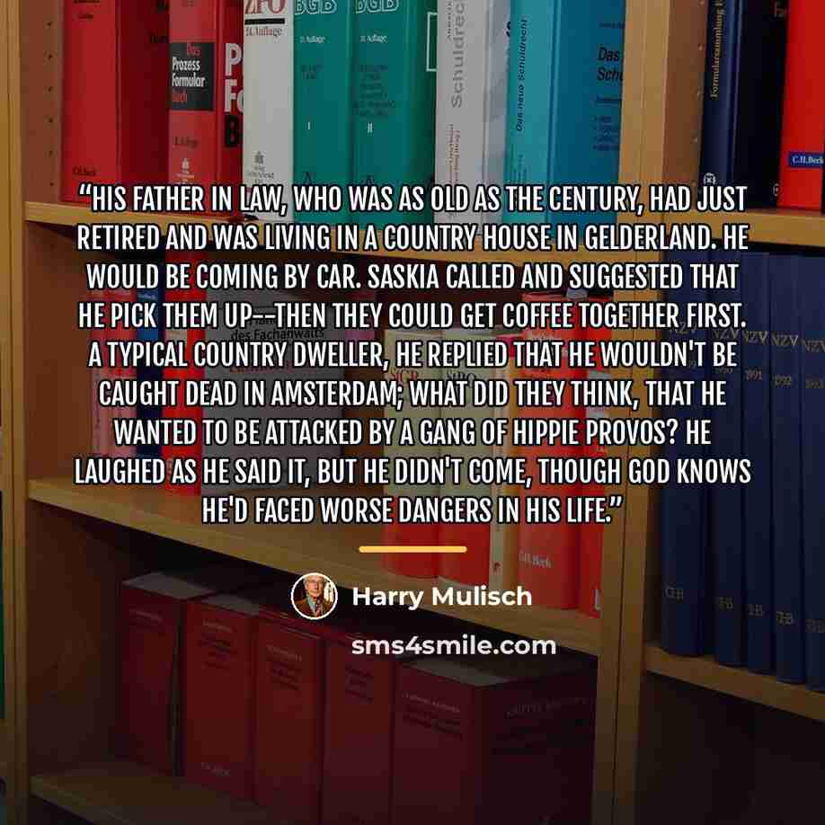 “His father in law, who was as old as the century, had just retired and was living in a country house in Gelderland. He would be coming by car. Saskia called and suggested that he pick them up--then they could get coffee together first. A typical country dweller, he replied that he wouldn't be…” quote by Harry Mulisch