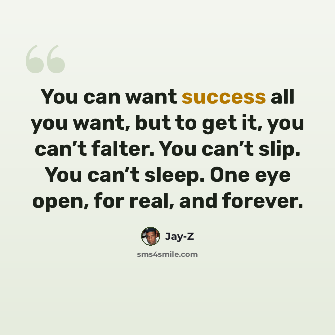 “You can want success all you want, but to get it, you can’t falter. You can’t slip. You can’t sleep. One eye open, for real, and forever.” quote by Jay-Z