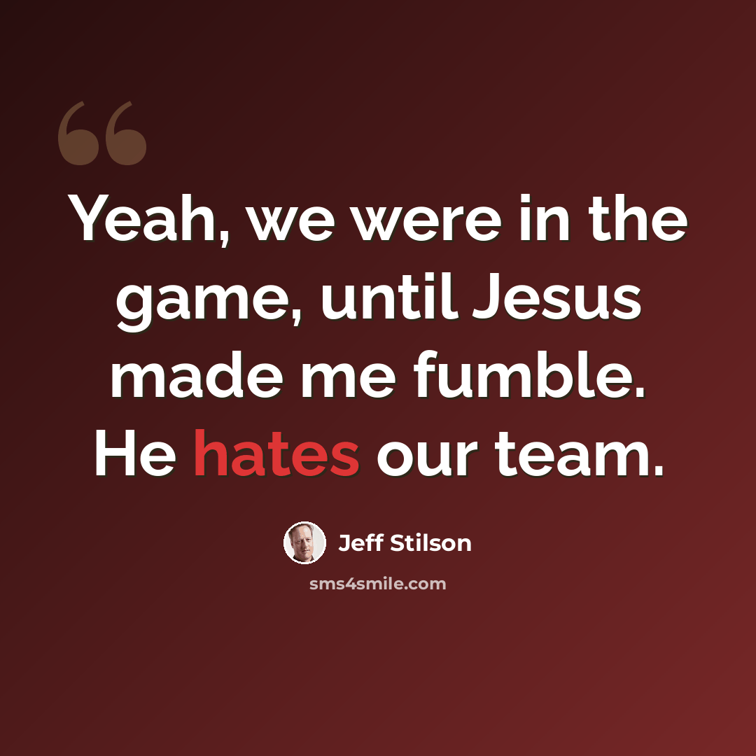“Yeah, we were in the game, until Jesus made me fumble. He hates our team.” quote by Jeff Stilson