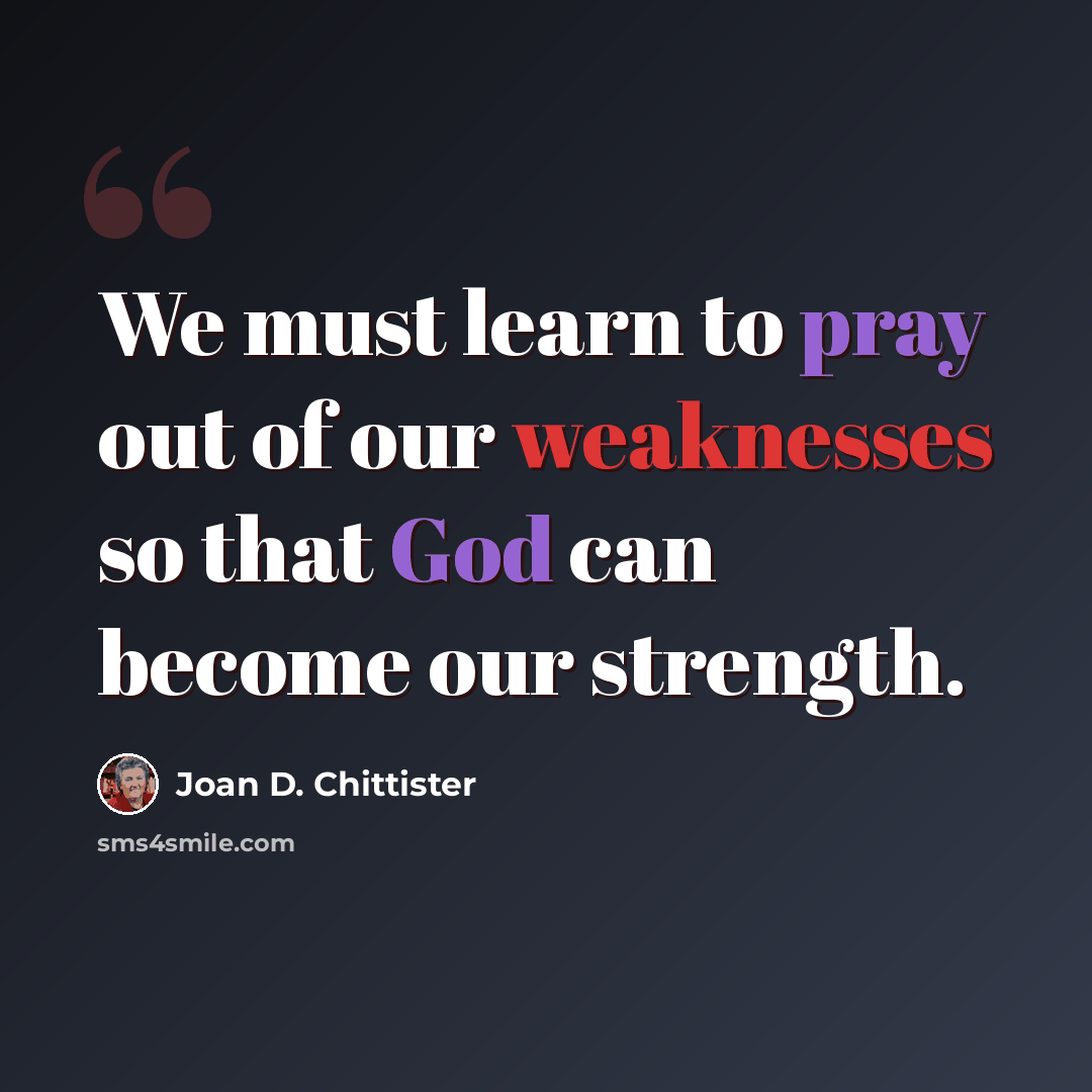 “We must learn to pray out of our weaknesses so that God can become our strength.” quote by Joan D. Chittister