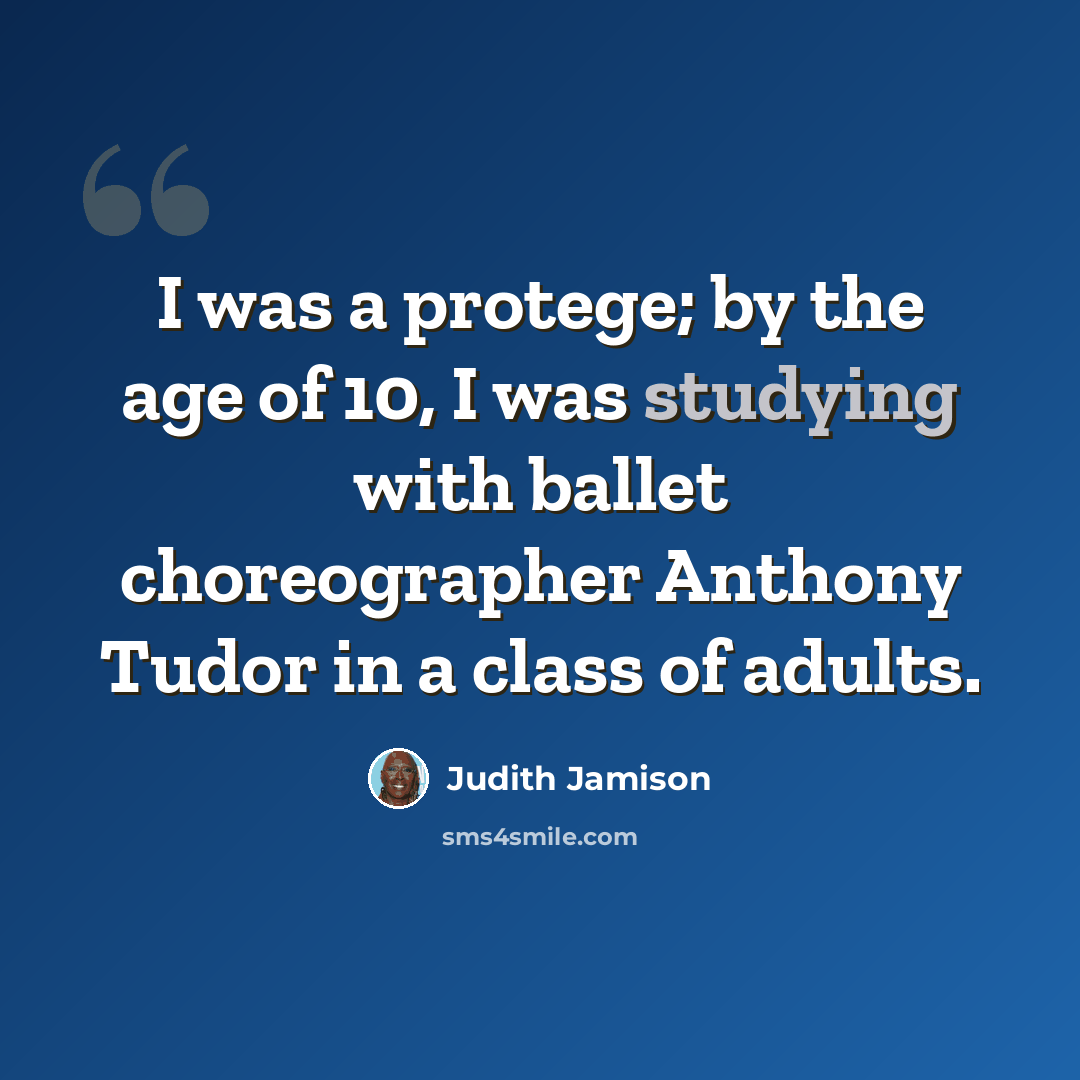 “I was a protege; by the age of 10, I was studying with ballet choreographer Anthony Tudor in a class of adults.” quote by Judith Jamison