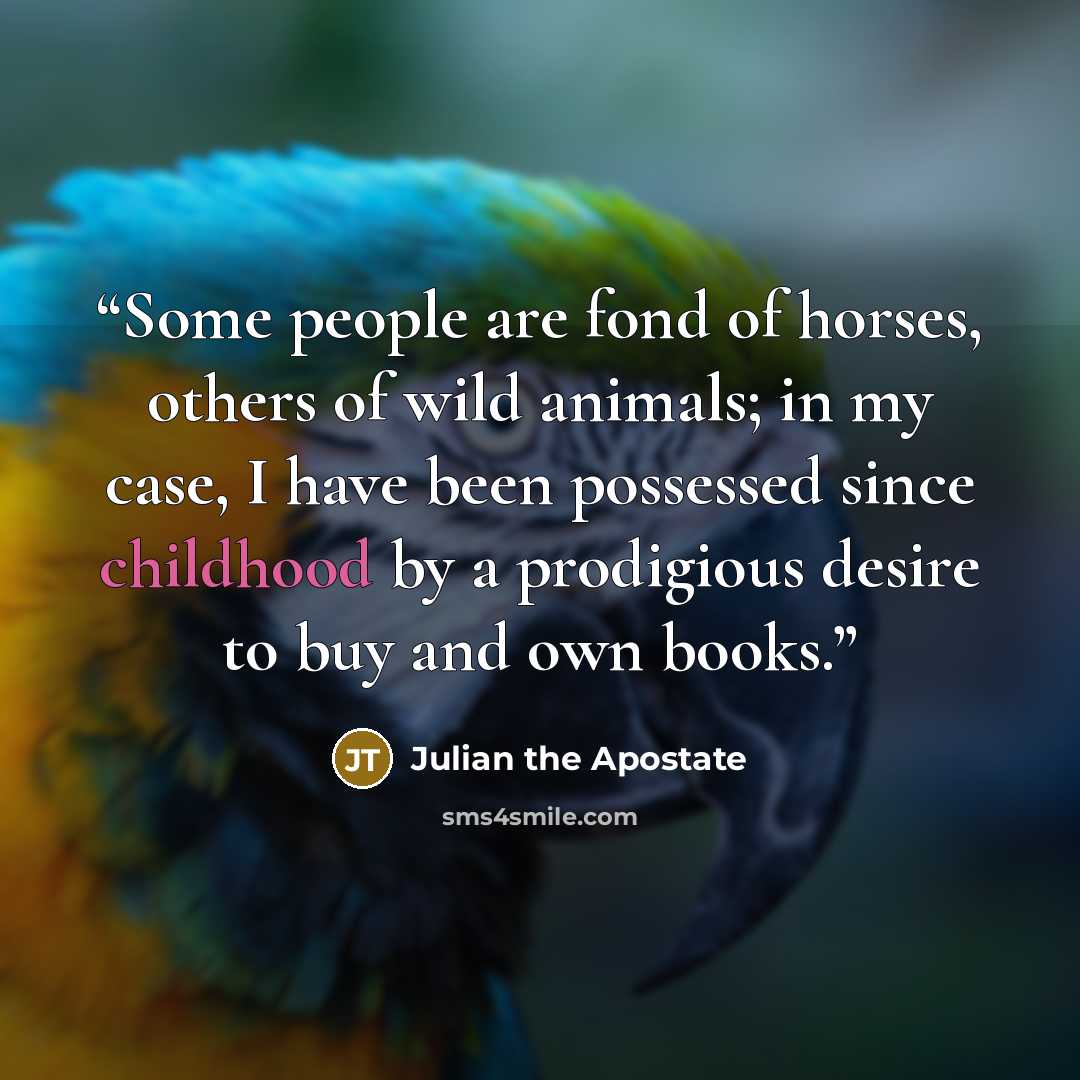 “Some people are fond of horses, others of wild animals; in my case, I have been possessed since childhood by a prodigious desire to buy and own books.” quote by Julian the Apostate