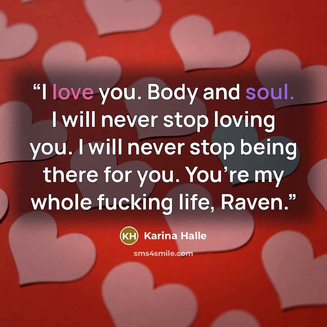 “I love you. Body and soul. I will never stop loving you. I will never stop being there for you. You’re my whole fucking life, Raven.” quote by Karina Halle