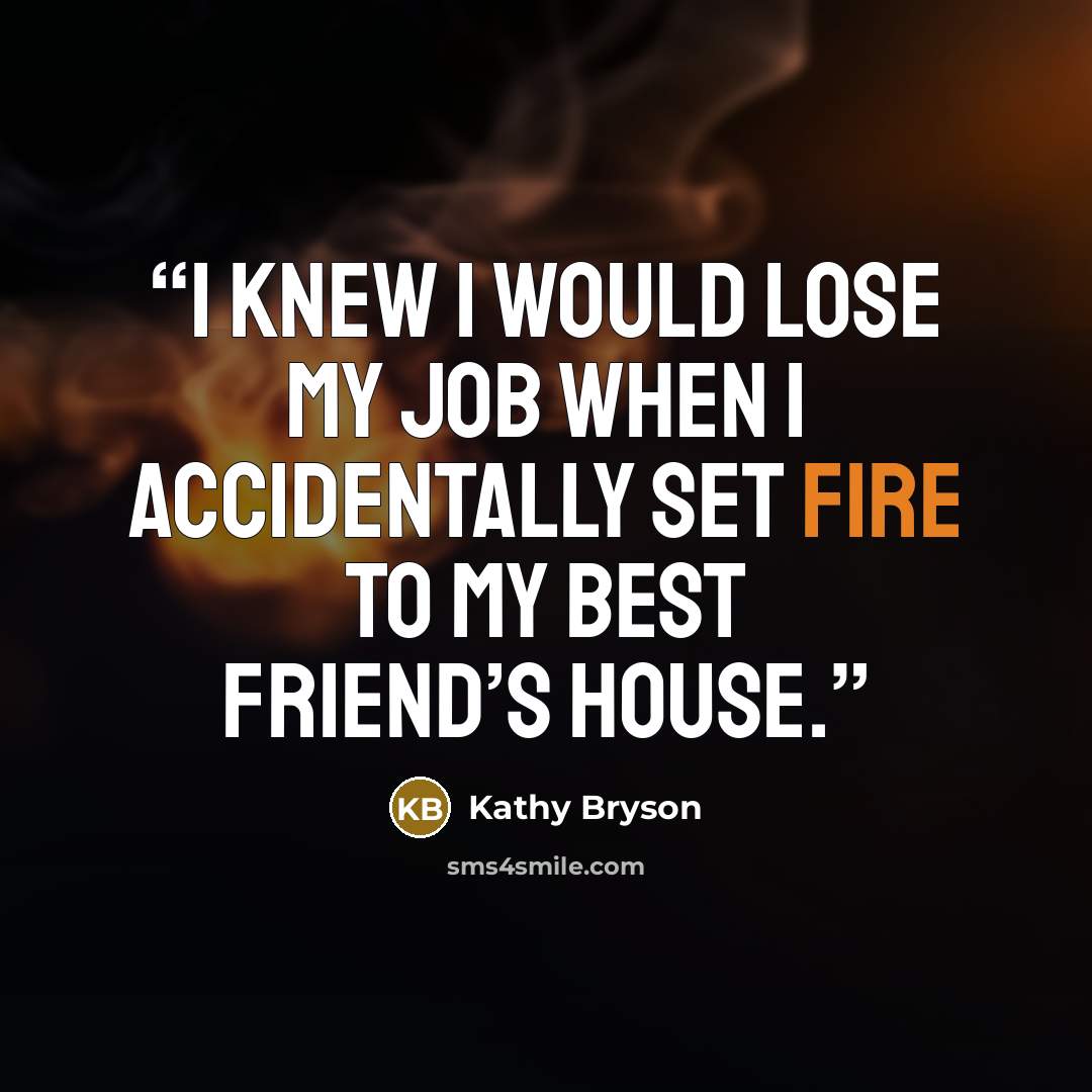 “I knew I would lose my job when I accidentally set fire to my best friend’s house.” quote by Kathy Bryson