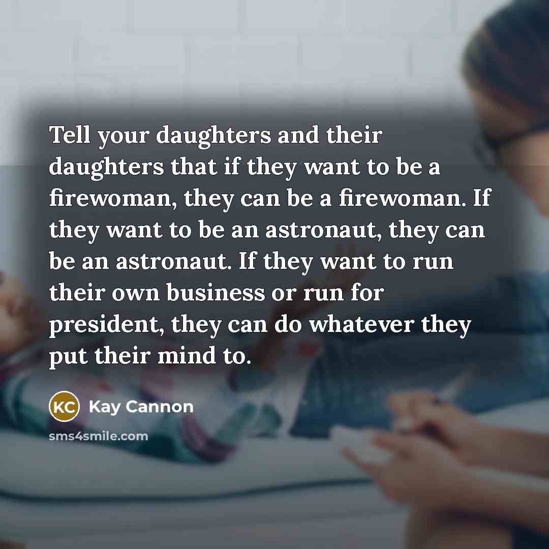 “Tell your daughters and their daughters that if they want to be a firewoman, they can be a firewoman. If they want to be an astronaut, they can be an astronaut. If they want to run their own business or run for president, they can do whatever they put their mind to.” quote by Kay Cannon