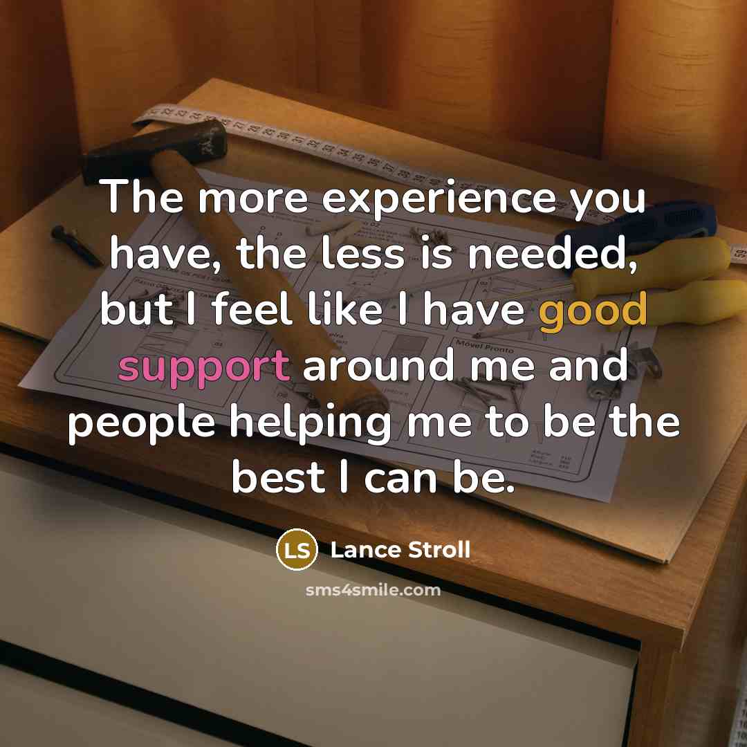 “The more experience you have, the less is needed, but I feel like I have good support around me and people helping me to be the best I can be.” quote by Lance Stroll
