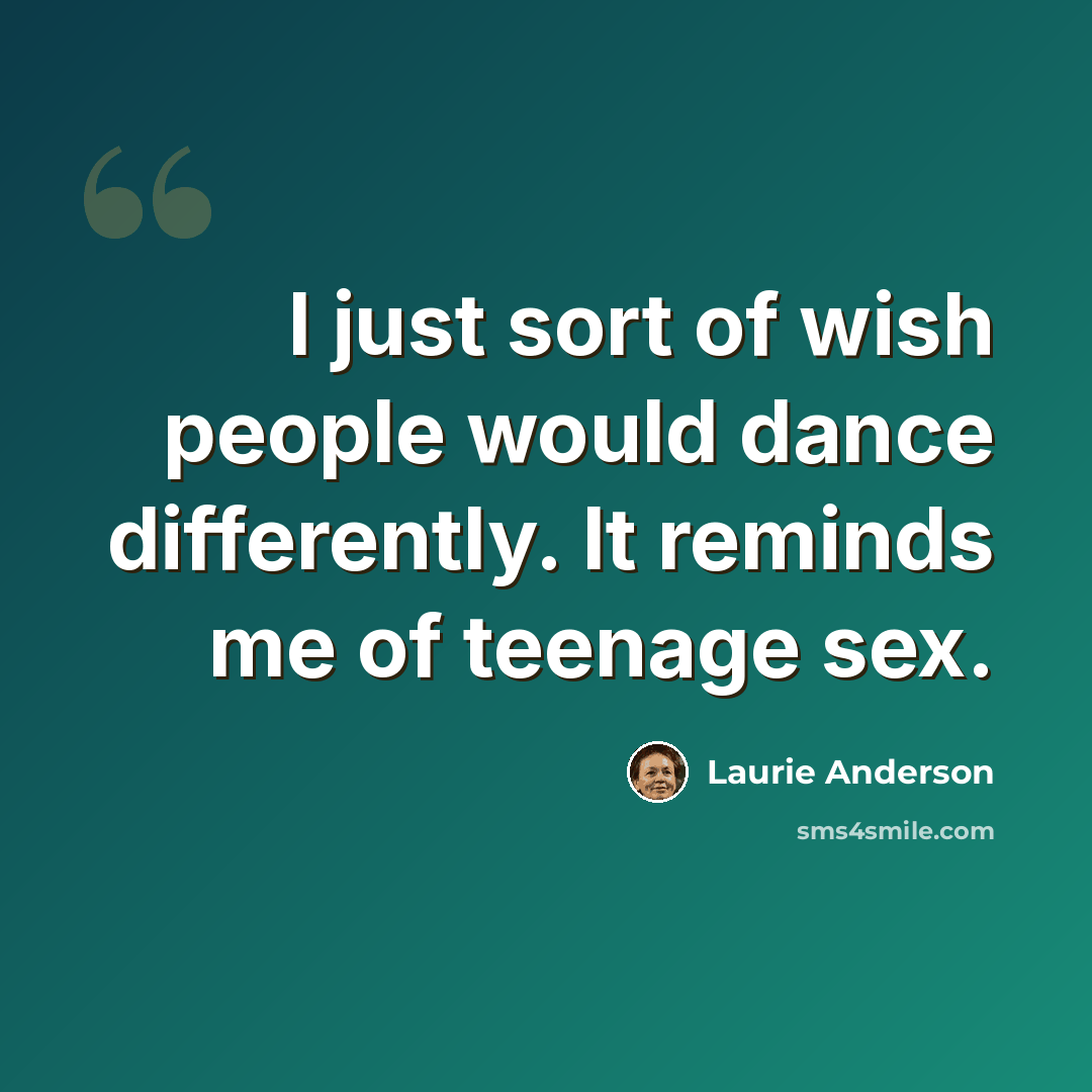“I just sort of wish people would dance differently. It reminds me of teenage sex.” quote by Laurie Anderson