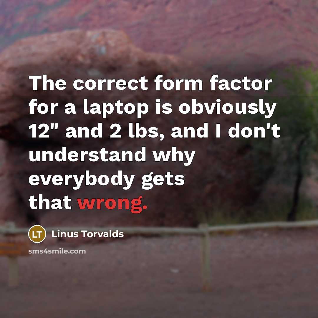 “The correct form factor for a laptop is obviously 12" and 2 lbs, and I don't understand why everybody gets that wrong.” quote by Linus Torvalds