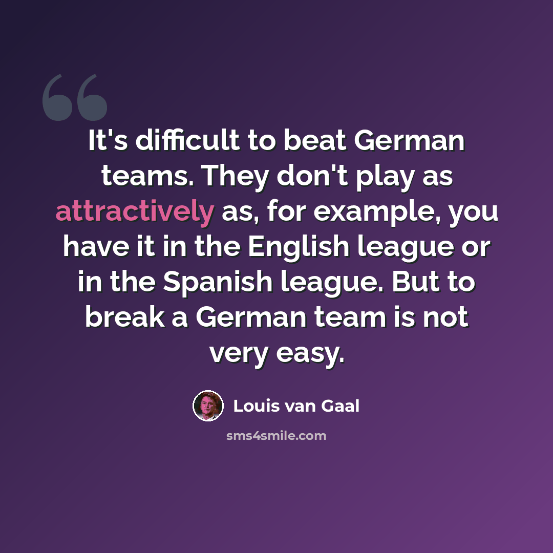 “It's difficult to beat German teams. They don't play as attractively as, for example, you have it in the English league or in the Spanish league. But to break a German team is not very easy.” quote by Louis van Gaal