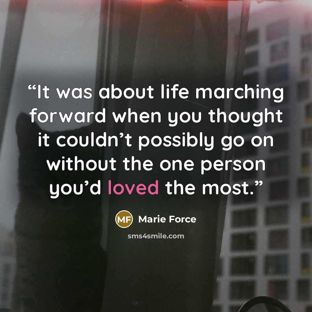 “It was about life marching forward when you thought it couldn’t possibly go on without the one person you’d loved the most.” quote by Marie Force