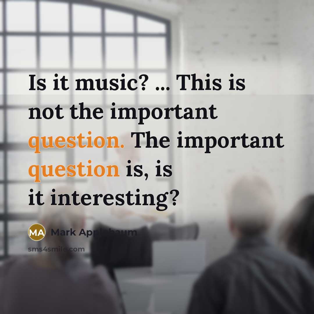 “Is it music? ... This is not the important question. The important question is, is it interesting?” quote by Mark Applebaum