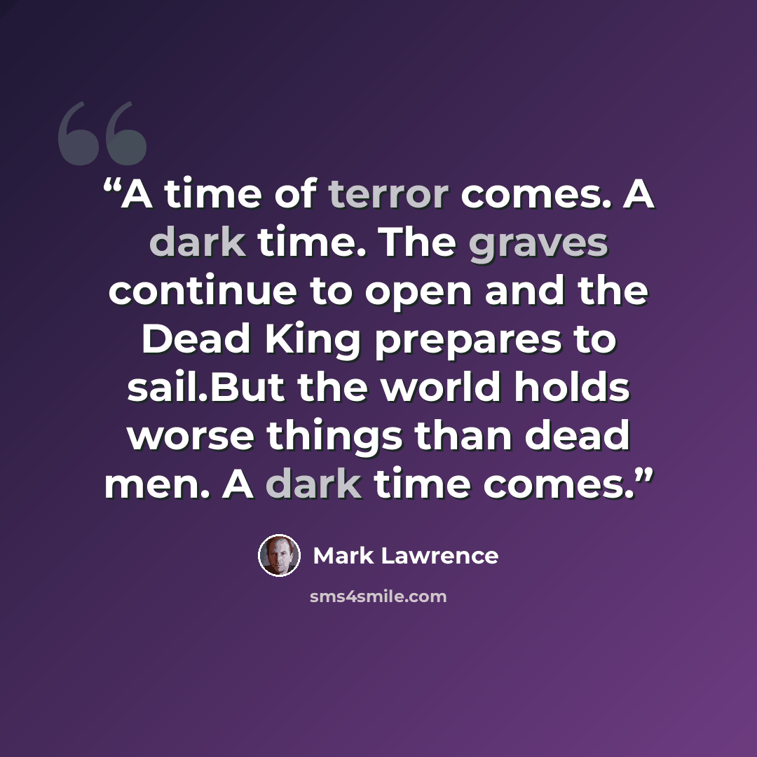 “A time of terror comes. A dark time. The graves continue to open and the Dead King prepares to sail.But the world holds worse things than dead men. A dark time comes.” quote by Mark Lawrence