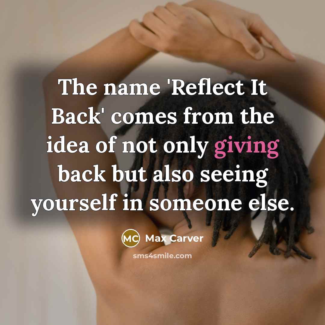 “The name 'Reflect It Back' comes from the idea of not only giving back but also seeing yourself in someone else.” quote by Max Carver