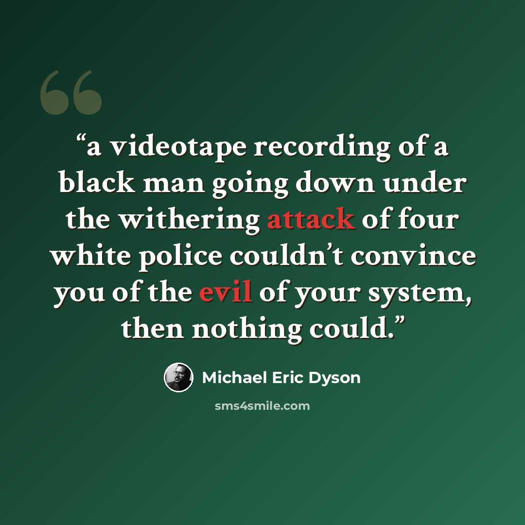 “a videotape recording of a black man going down under the withering attack of four white police couldn’t convince you of the evil of your system, then nothing could.” quote by Michael Eric Dyson