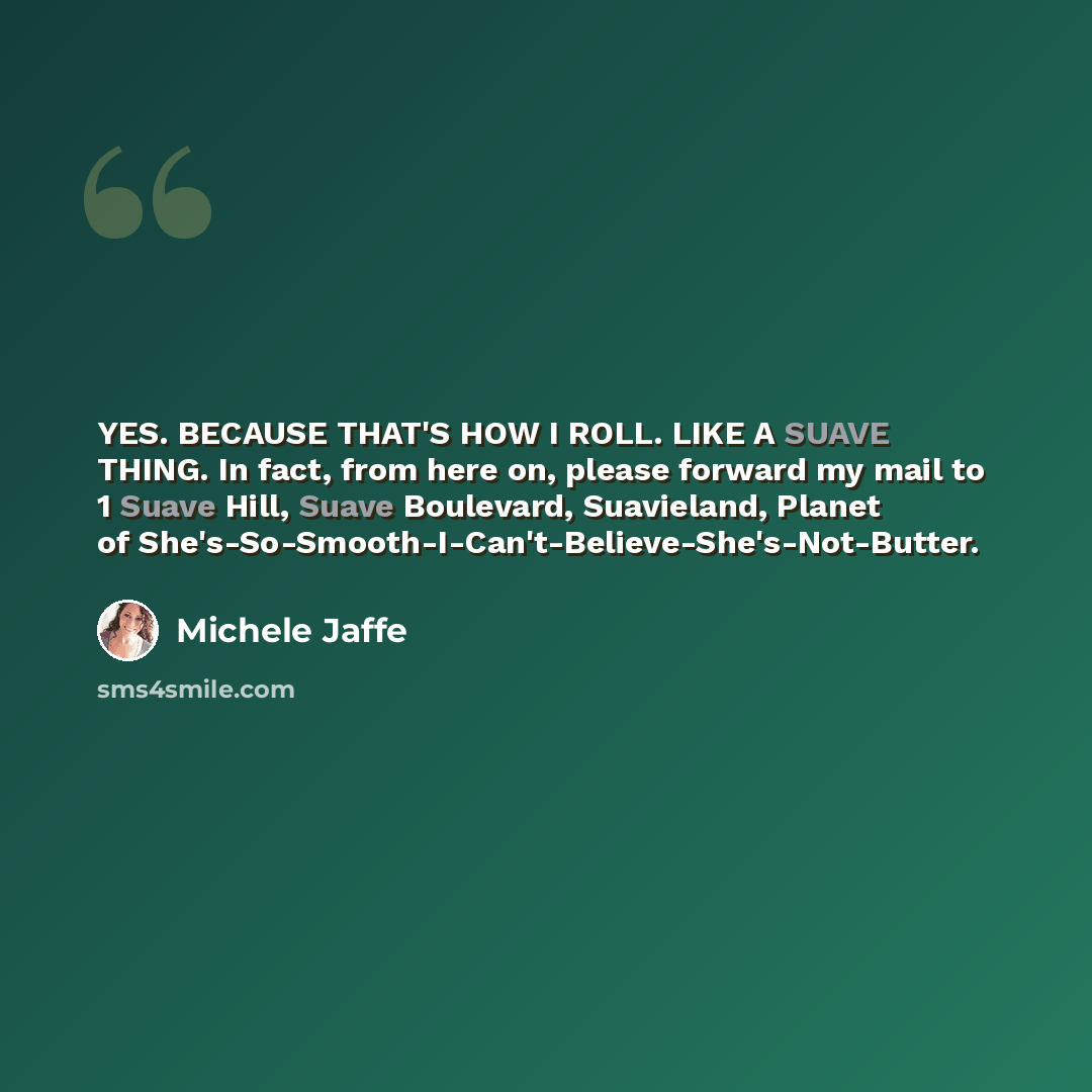 “YES. BECAUSE THAT'S HOW I ROLL. LIKE A SUAVE THING. In fact, from here on, please forward my mail to 1 Suave Hill, Suave Boulevard, Suavieland, Planet of She's-So-Smooth-I-Can't-Believe-She's-Not-Butter.” quote by Michele Jaffe