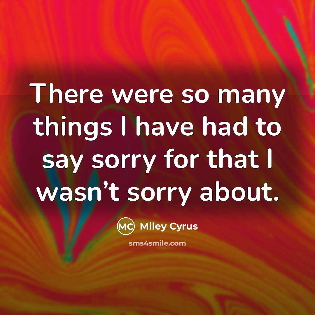 “There were so many things I have had to say sorry for that I wasn’t sorry about.” quote by Miley Cyrus