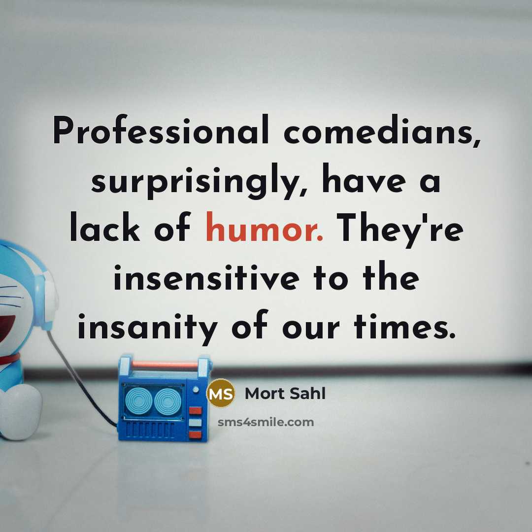 “Professional comedians, surprisingly, have a lack of humor. They're insensitive to the insanity of our times.” quote by Mort Sahl