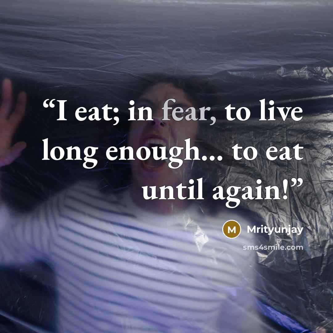 “I eat; in fear, to live long enough… to eat until again!” quote by Mrityunjay