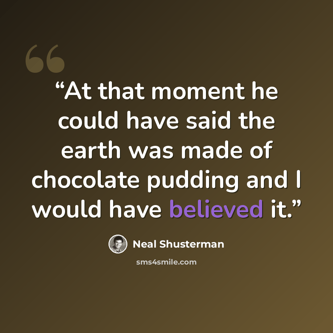 “At that moment he could have said the earth was made of chocolate pudding and I would have believed it.” quote by Neal Shusterman