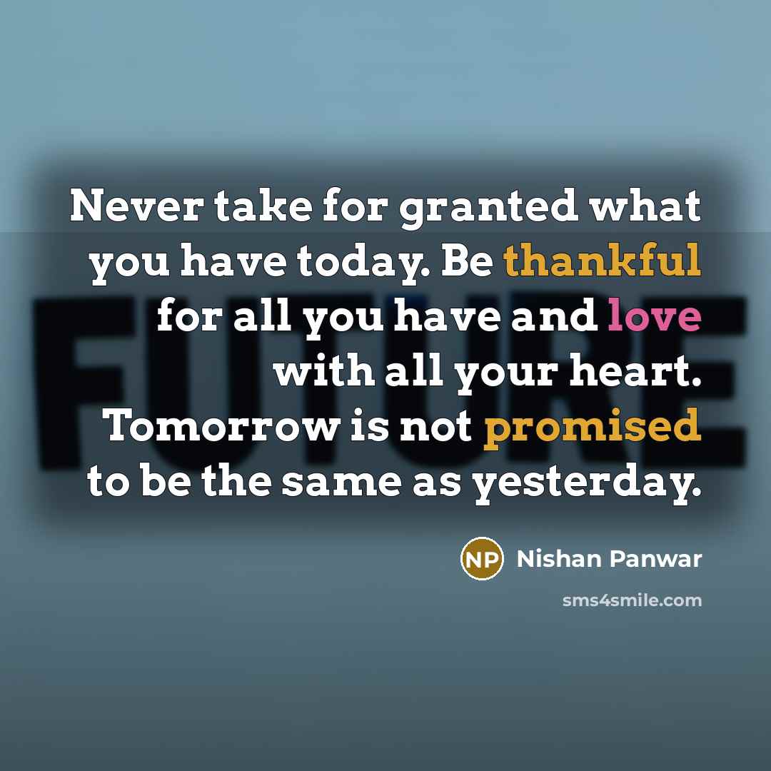 “Never take for granted what you have today. Be thankful for all you have and love with all your heart. Tomorrow is not promised to be the same as yesterday.” quote by Nishan Panwar
