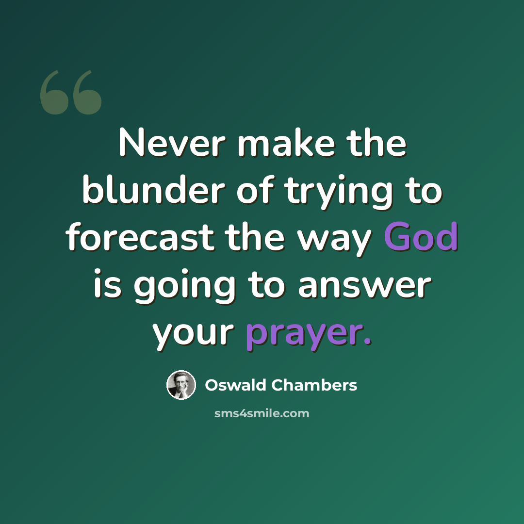 “Never make the blunder of trying to forecast the way God is going to answer your prayer.” quote by Oswald Chambers