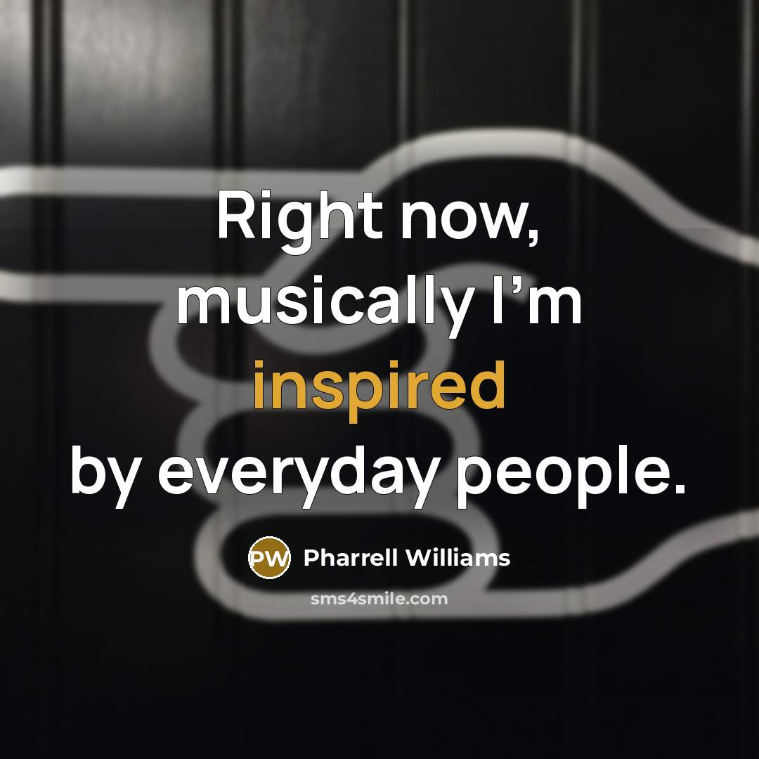“Right now, musically I'm inspired by everyday people.” quote by Pharrell Williams