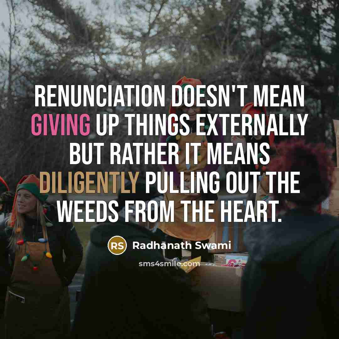 “Renunciation doesn't mean giving up things externally but rather it means diligently pulling out the weeds from the heart.” quote by Radhanath Swami