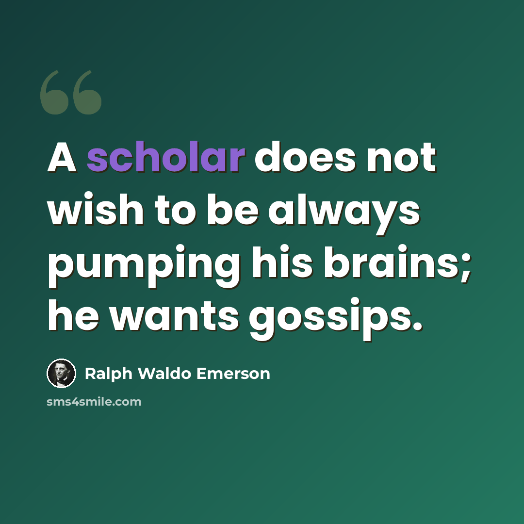 “A scholar does not wish to be always pumping his brains; he wants gossips.” quote by Ralph Waldo Emerson
