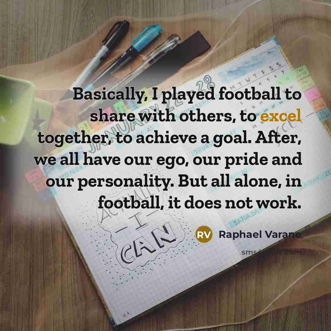 “Basically, I played football to share with others, to excel together, to achieve a goal. After, we all have our ego, our pride and our personality. But all alone, in football, it does not work.” quote by Raphael Varane