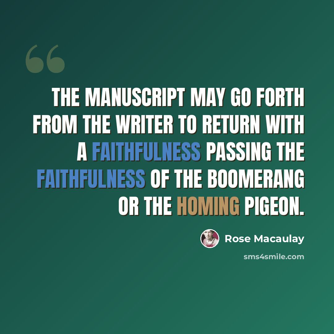“The manuscript may go forth from the writer to return with a faithfulness passing the faithfulness of the boomerang or the homing pigeon.” quote by Rose Macaulay