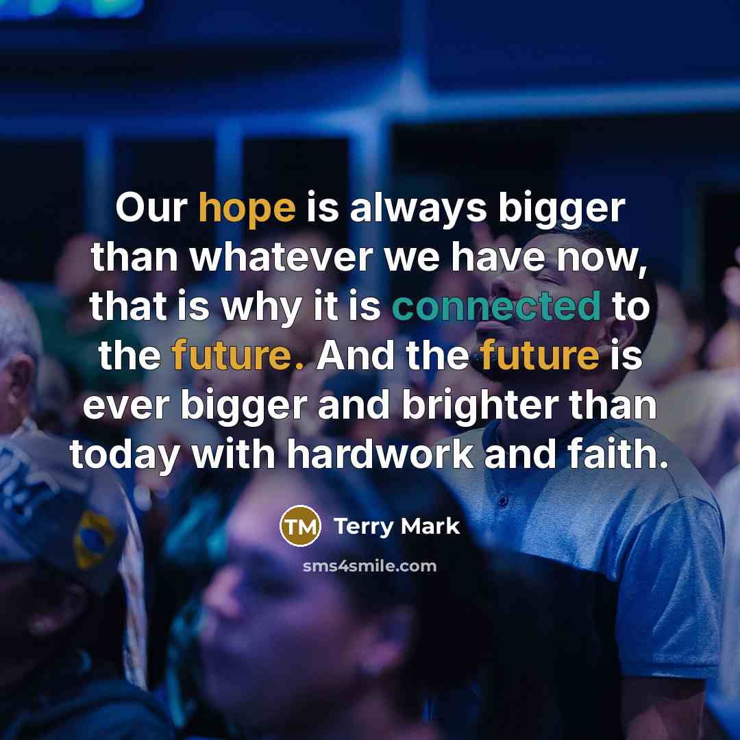 “Our hope is always bigger than whatever we have now, that is why it is connected to the future. And the future is ever bigger and brighter than today with hardwork and faith.” quote by Terry Mark