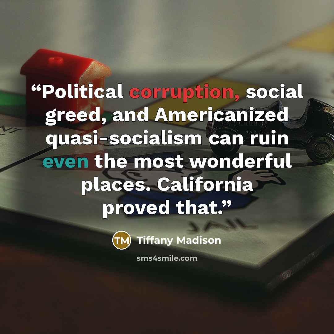 “Political corruption, social greed, and Americanized quasi-socialism can ruin even the most wonderful places. California proved that.” quote by Tiffany Madison