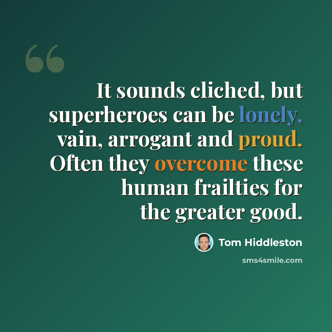 “It sounds cliched, but superheroes can be lonely, vain, arrogant and proud. Often they overcome these human frailties for the greater good.” quote by Tom Hiddleston