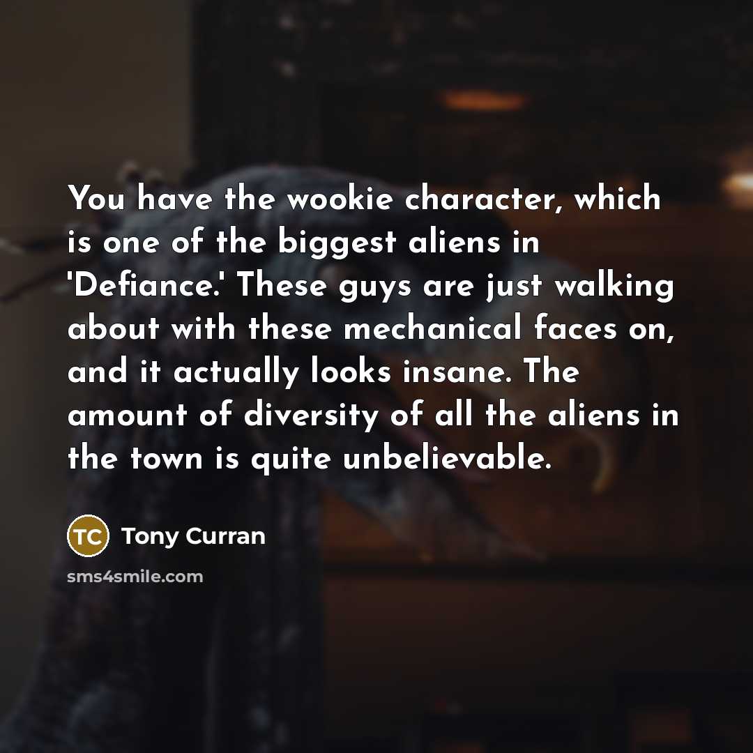 “You have the wookie character, which is one of the biggest aliens in 'Defiance.' These guys are just walking about with these mechanical faces on, and it actually looks insane. The amount of diversity of all the aliens in the town is quite unbelievable.” quote by Tony Curran