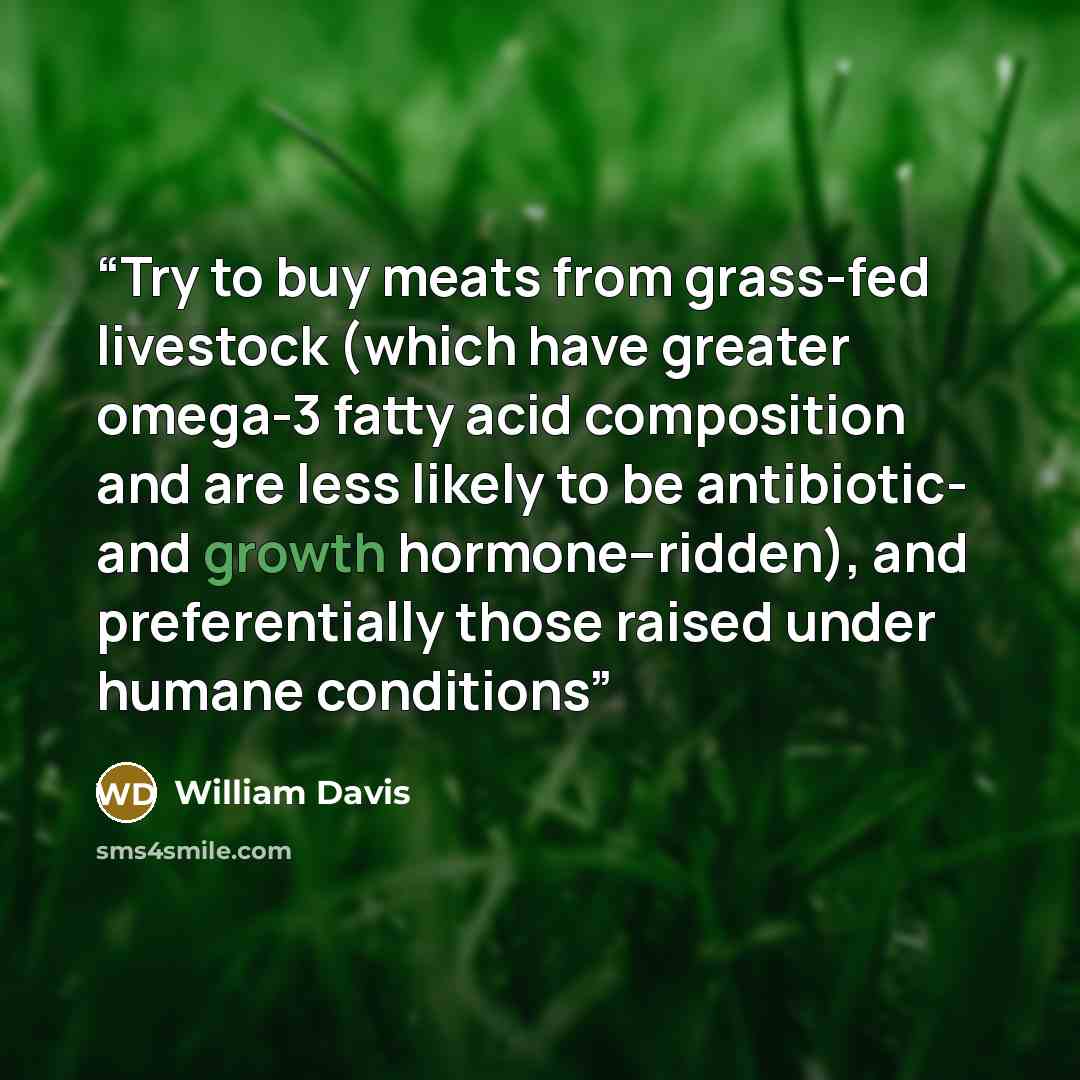 “Try to buy meats from grass-fed livestock (which have greater omega-3 fatty acid composition and are less likely to be antibiotic- and growth hormone–ridden), and preferentially those raised under humane conditions” quote by William Davis