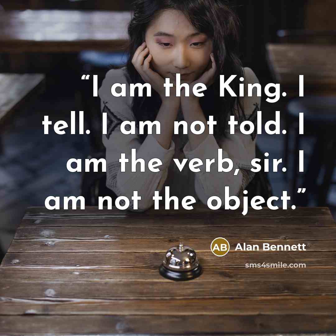 “I am the King. I tell. I am not told. I am the verb, sir. I am not the object.” quote by Alan Bennett