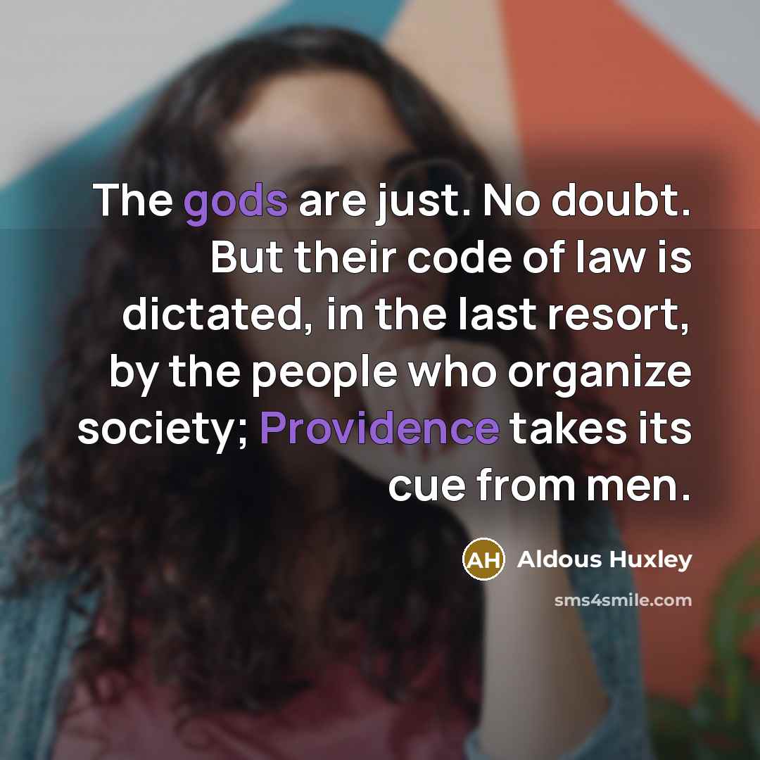 “The gods are just. No doubt. But their code of law is dictated, in the last resort, by the people who organize society; Providence takes its cue from men.” quote by Aldous Huxley