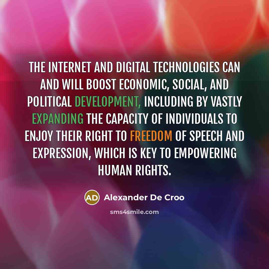 “The Internet and digital technologies can and will boost economic, social, and political development, including by vastly expanding the capacity of individuals to enjoy their right to freedom of speech and expression, which is key to empowering human rights.” quote by Alexander De Croo