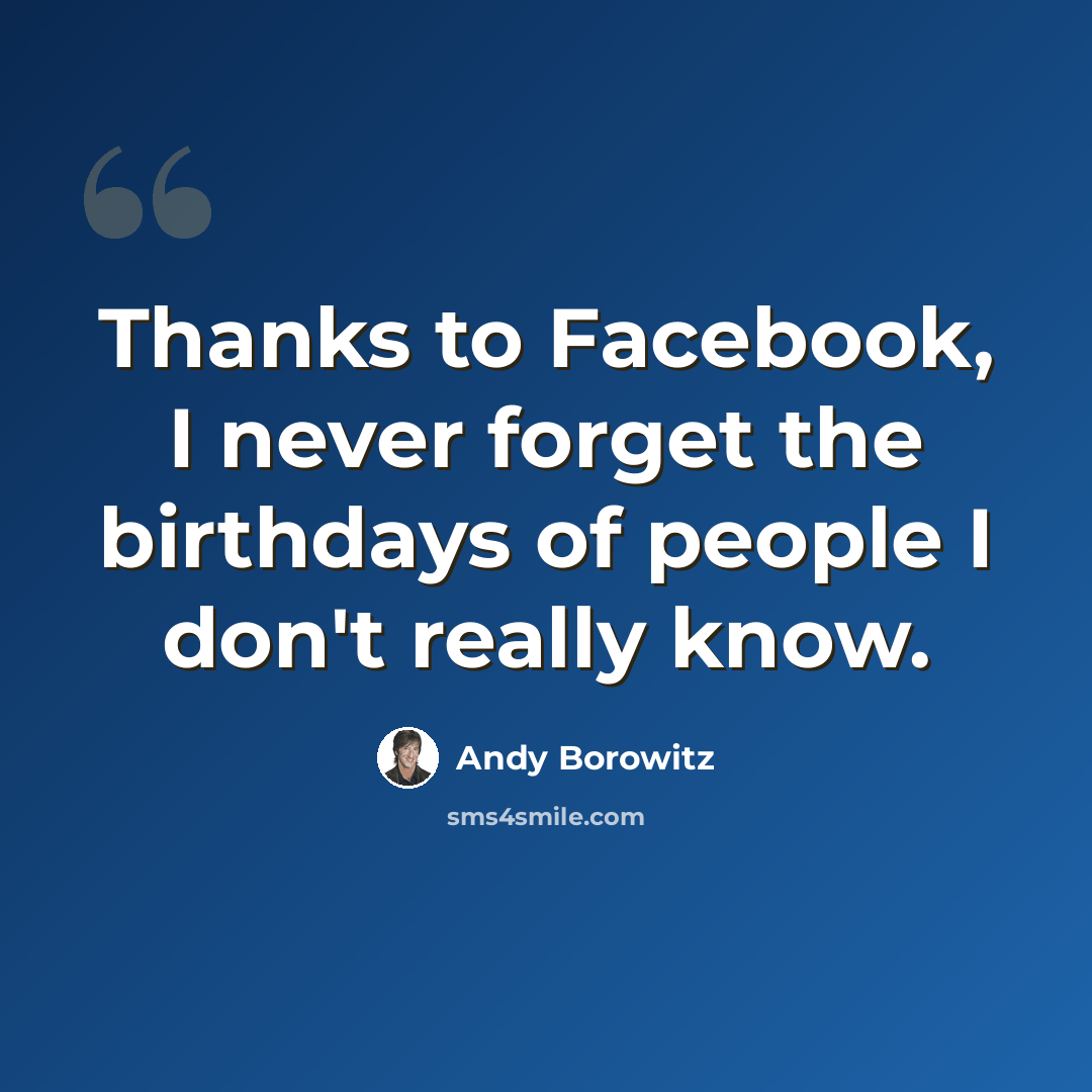 “Thanks to Facebook, I never forget the birthdays of people I don't really know.” quote by Andy Borowitz